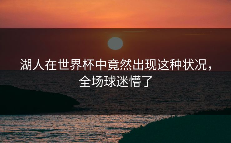 湖人在世界杯中竟然出现这种状况，全场球迷懵了
