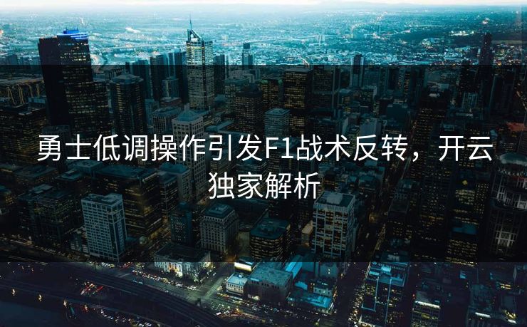 勇士低调操作引发F1战术反转，开云独家解析