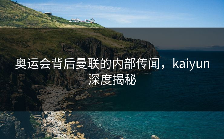 奥运会背后曼联的内部传闻，kaiyun深度揭秘