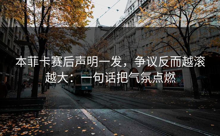 本菲卡赛后声明一发,争议反而越滚越大:一句话把气氛点燃