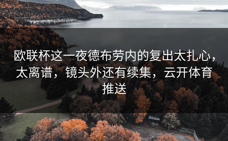 欧联杯这一夜德布劳内的复出太扎心,太离谱,镜头外还有续集,云开体育推送