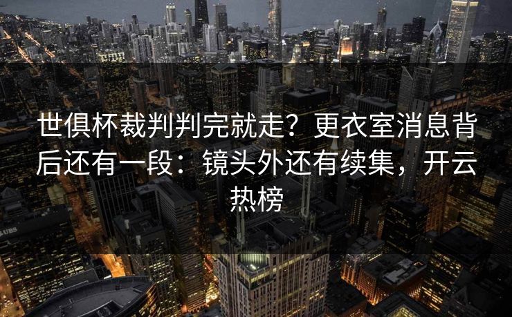 世俱杯裁判判完就走?更衣室消息背后还有一段:镜头外还有续集,开云热榜