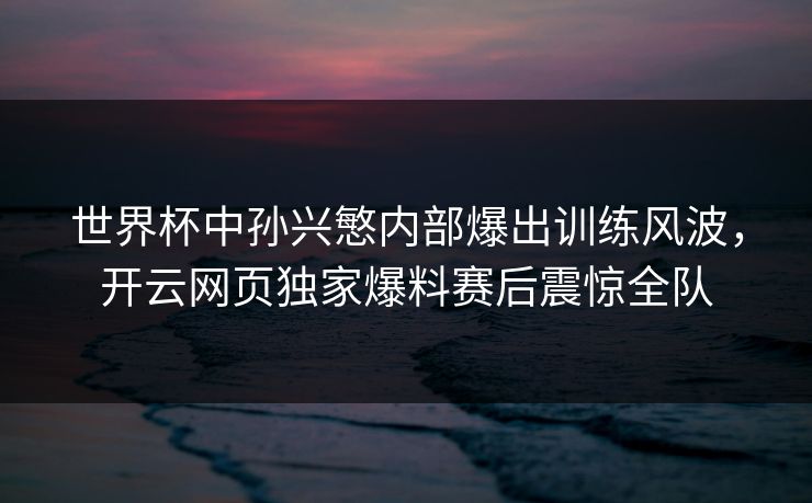 世界杯中孙兴慜内部爆出训练风波,开云网页独家爆料赛后震惊全队