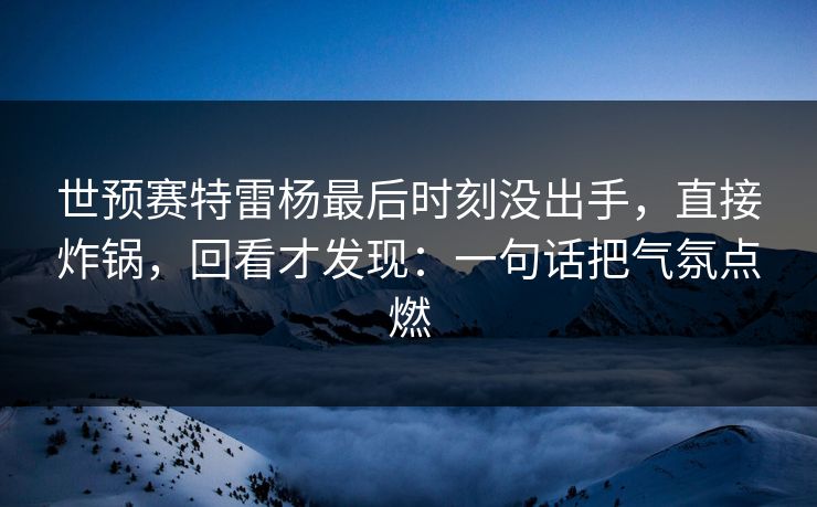 世预赛特雷杨最后时刻没出手，直接炸锅，回看才发现：一句话把气氛点燃