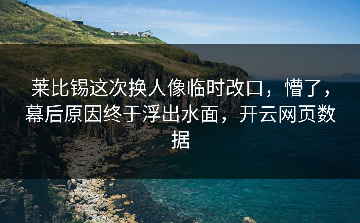 莱比锡这次换人像临时改口，懵了，幕后原因终于浮出水面，开云网页数据