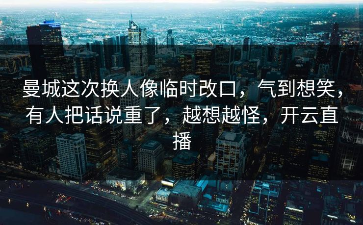 曼城这次换人像临时改口，气到想笑，有人把话说重了，越想越怪，开云直播