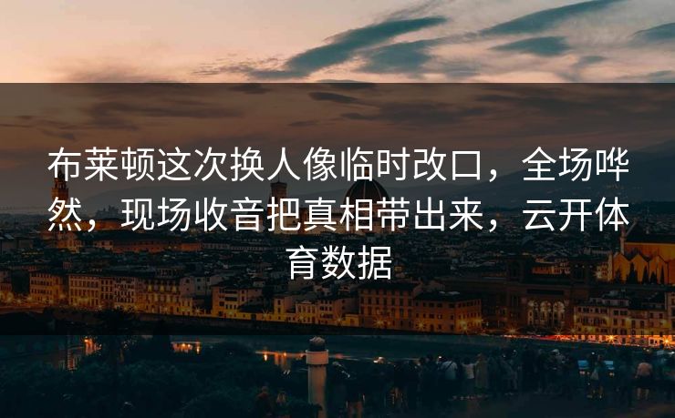 布莱顿这次换人像临时改口，全场哗然，现场收音把真相带出来，云开体育数据