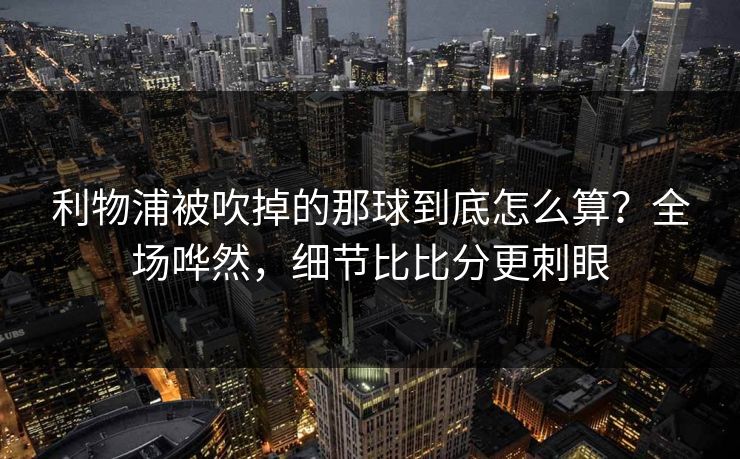 利物浦被吹掉的那球到底怎么算?全场哗然,细节比比分更刺眼