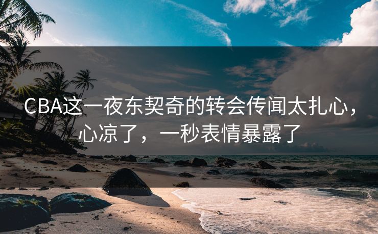 CBA这一夜东契奇的转会传闻太扎心，心凉了，一秒表情暴露了