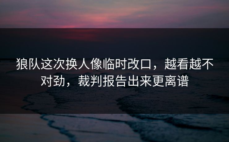 狼队这次换人像临时改口，越看越不对劲，裁判报告出来更离谱
