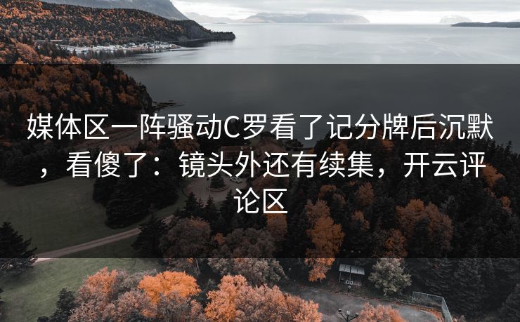 媒体区一阵骚动C罗看了记分牌后沉默，看傻了：镜头外还有续集，开云评论区
