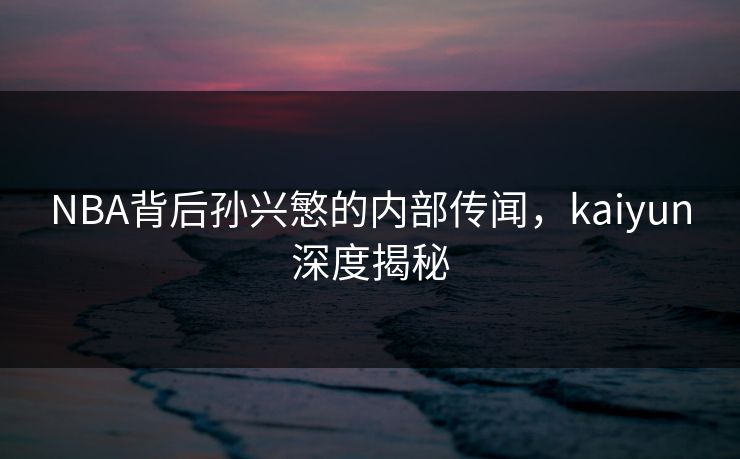 NBA背后孙兴慜的内部传闻，kaiyun深度揭秘