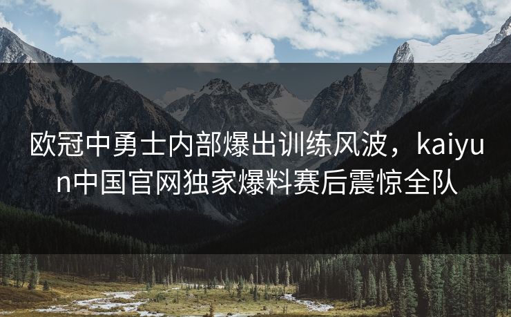 欧冠中勇士内部爆出训练风波，kaiyun中国官网独家爆料赛后震惊全队
