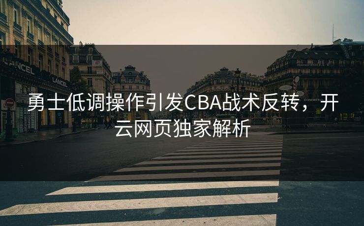 勇士低调操作引发CBA战术反转，开云网页独家解析