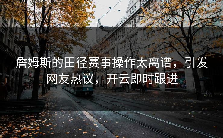 詹姆斯的田径赛事操作太离谱，引发网友热议，开云即时跟进