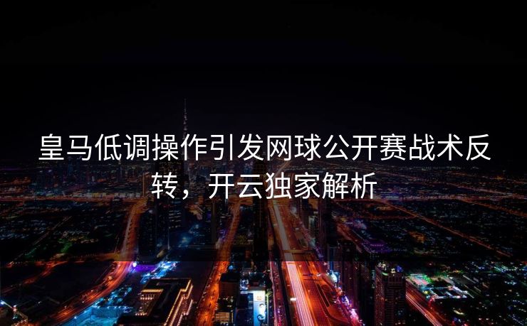 皇马低调操作引发网球公开赛战术反转，开云独家解析