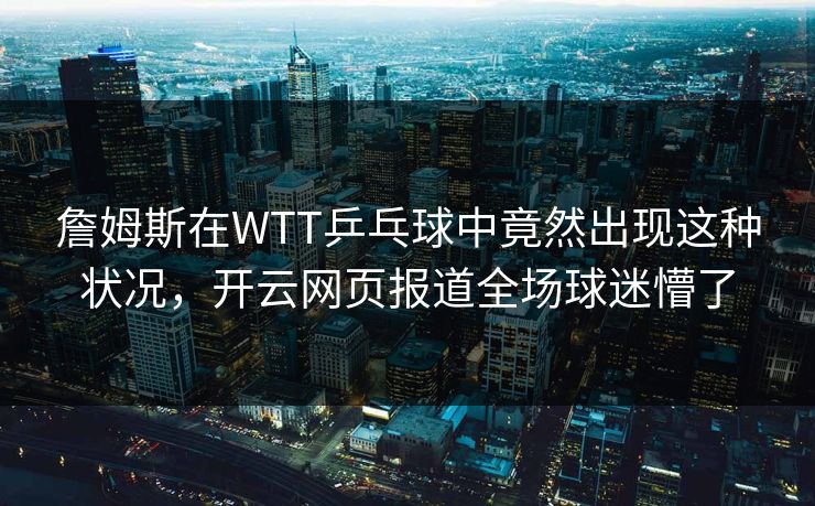 詹姆斯在WTT乒乓球中竟然出现这种状况，开云网页报道全场球迷懵了