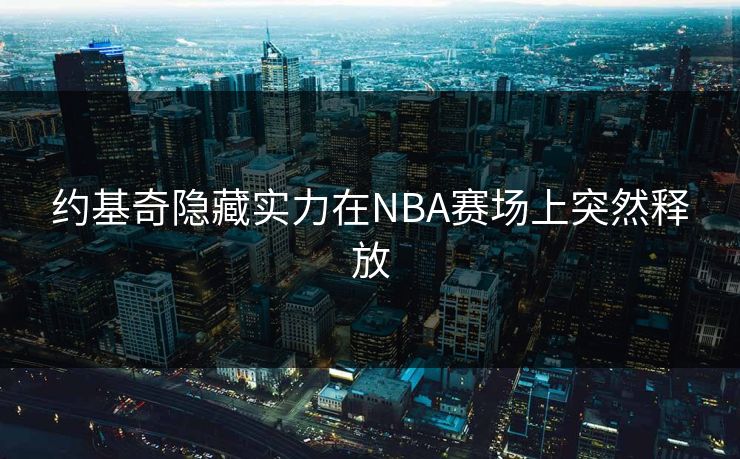 约基奇隐藏实力在NBA赛场上突然释放