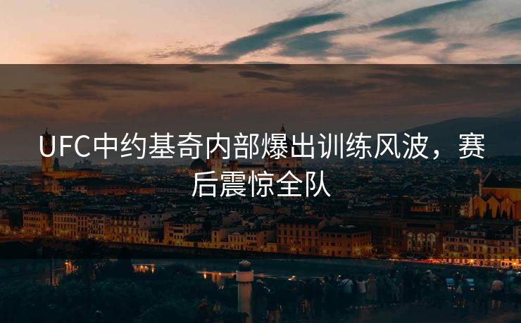 UFC中约基奇内部爆出训练风波，赛后震惊全队
