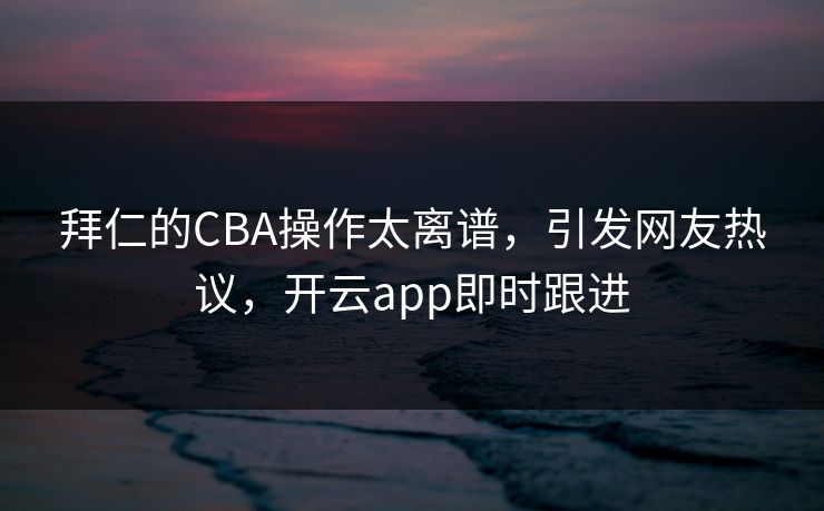 拜仁的CBA操作太离谱，引发网友热议，开云app即时跟进
