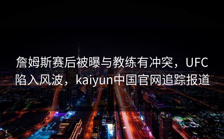 詹姆斯赛后被曝与教练有冲突，UFC陷入风波，kaiyun中国官网追踪报道