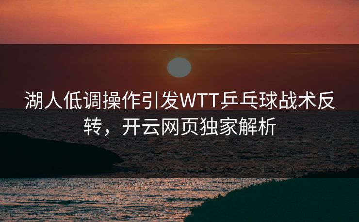 湖人低调操作引发WTT乒乓球战术反转，开云网页独家解析