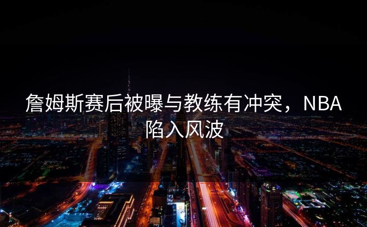詹姆斯赛后被曝与教练有冲突，NBA陷入风波