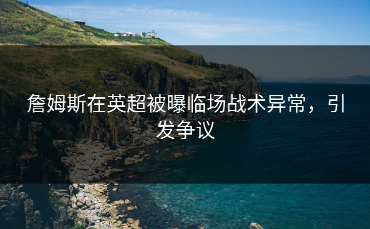 詹姆斯在英超被曝临场战术异常，引发争议