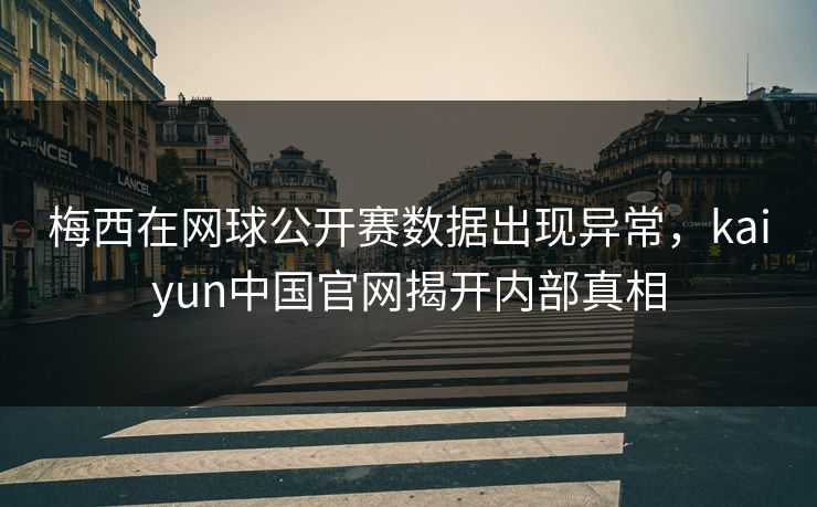 梅西在网球公开赛数据出现异常，kaiyun中国官网揭开内部真相