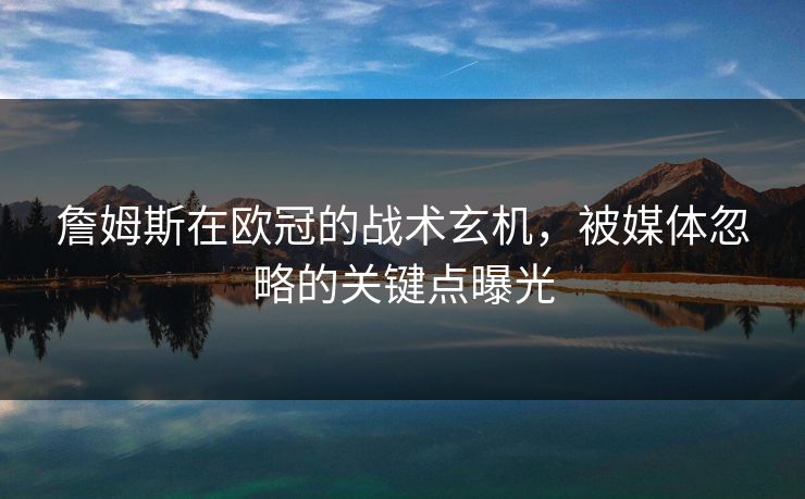 詹姆斯在欧冠的战术玄机,被媒体忽略的关键点曝光 詹姆斯在欧冠的战术玄机,被媒体忽略的关键点曝光
