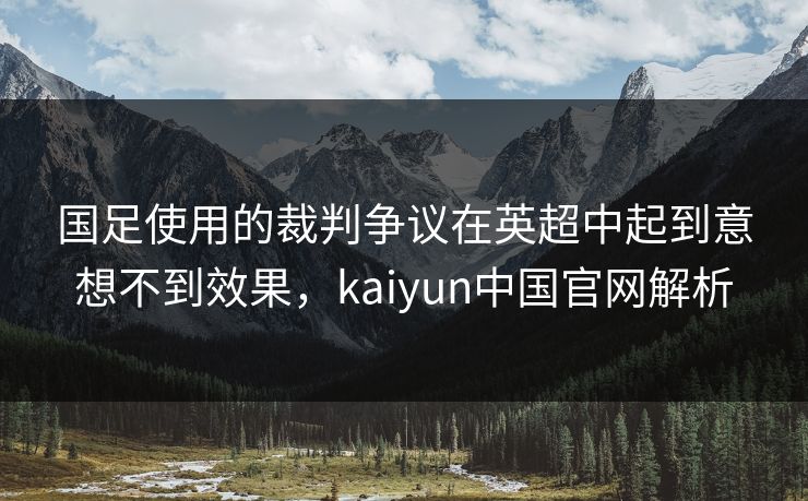 国足使用的裁判争议在英超中起到意想不到效果,kaiyun中国官网解析