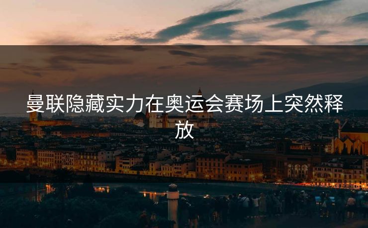 曼联隐藏实力在奥运会赛场上突然释放