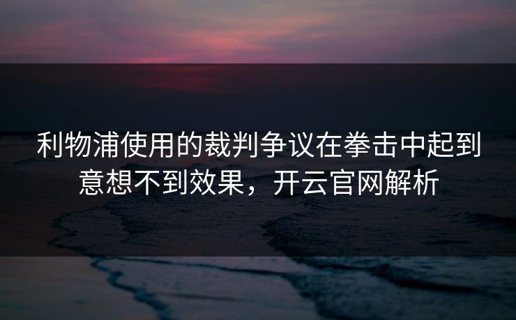 利物浦使用的裁判争议在拳击中起到意想不到效果,开云官网解析