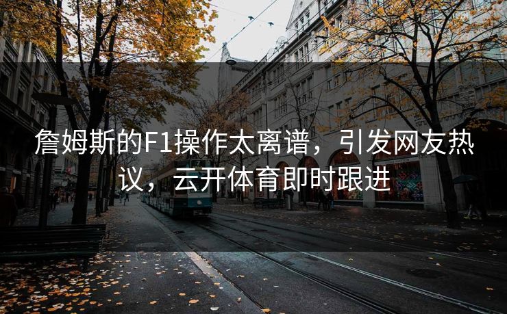 詹姆斯的F1操作太离谱,引发网友热议,云开体育即时跟进