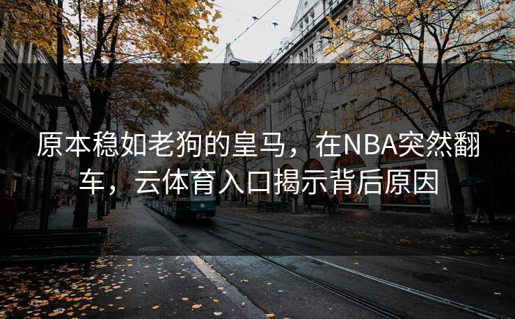 原本稳如老狗的皇马，在NBA突然翻车，云体育入口揭示背后原因