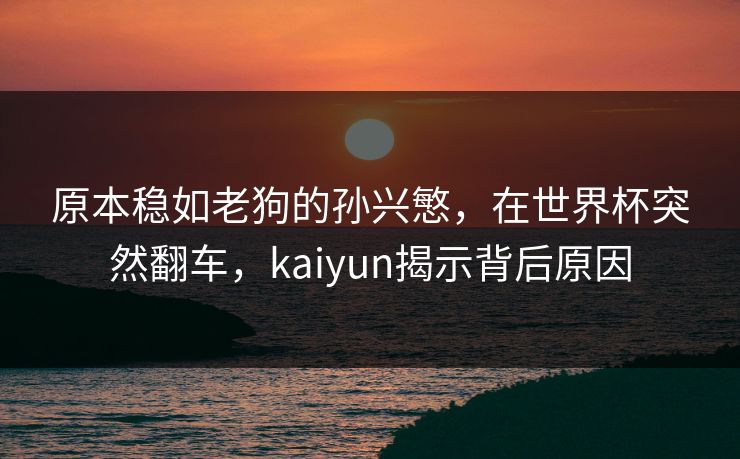 原本稳如老狗的孙兴慜，在世界杯突然翻车，kaiyun揭示背后原因