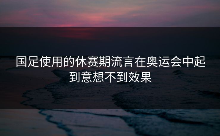 国足使用的休赛期流言在奥运会中起到意想不到效果