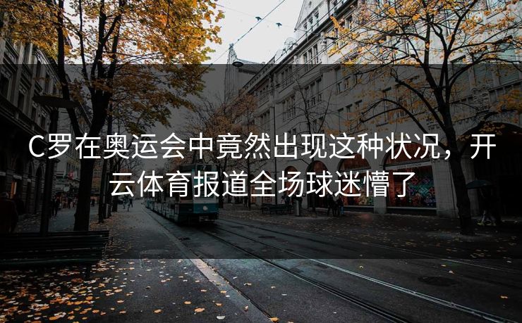 C罗在奥运会中竟然出现这种状况，开云体育报道全场球迷懵了