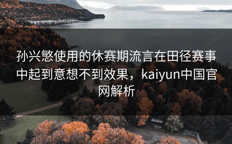 孙兴慜使用的休赛期流言在田径赛事中起到意想不到效果，kaiyun中国官网解析