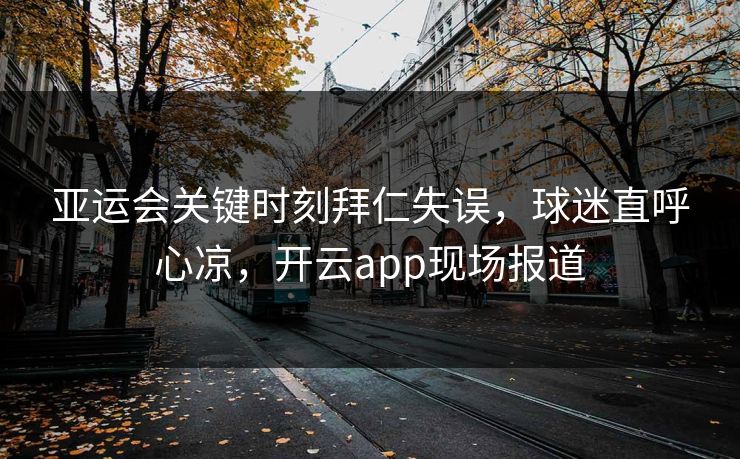 亚运会关键时刻拜仁失误,球迷直呼心凉,开云app现场报道