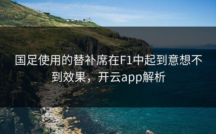 国足使用的替补席在F1中起到意想不到效果，开云app解析
