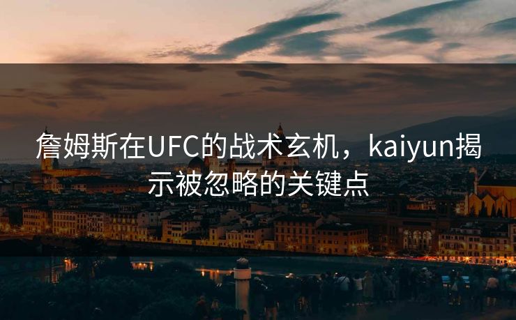 詹姆斯在UFC的战术玄机,kaiyun揭示被忽略的关键点