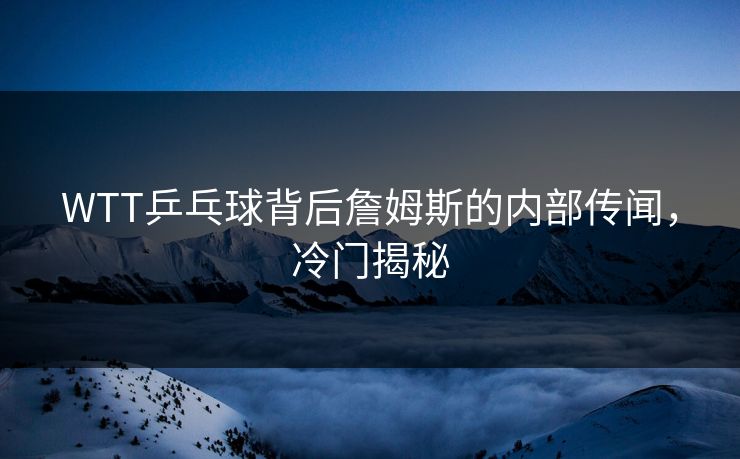 WTT乒乓球背后詹姆斯的内部传闻，冷门揭秘