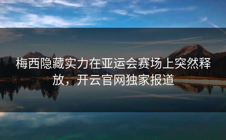 梅西隐藏实力在亚运会赛场上突然释放，开云官网独家报道