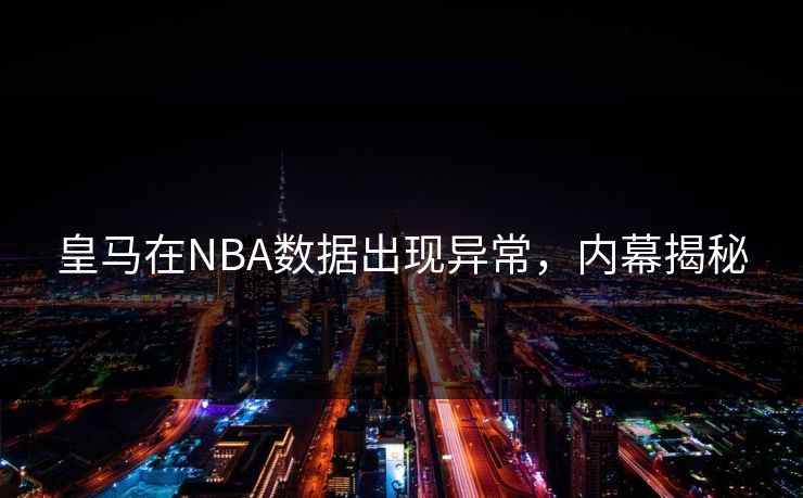 皇马在NBA数据出现异常，内幕揭秘