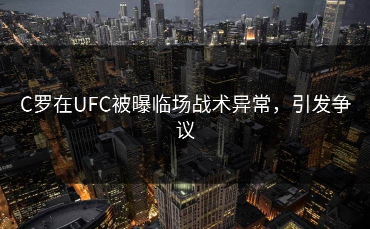 C罗在UFC被曝临场战术异常，引发争议