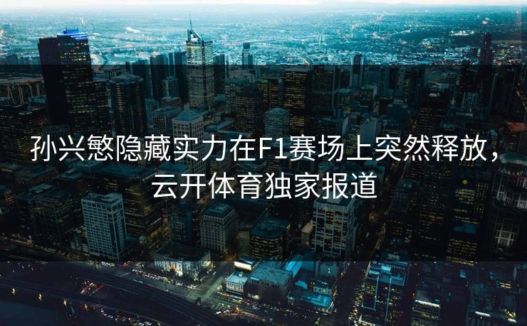 孙兴慜隐藏实力在F1赛场上突然释放，云开体育独家报道