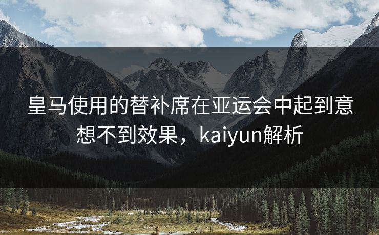皇马使用的替补席在亚运会中起到意想不到效果，kaiyun解析