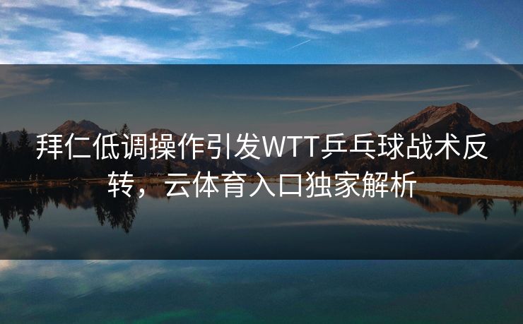 拜仁低调操作引发WTT乒乓球战术反转，云体育入口独家解析