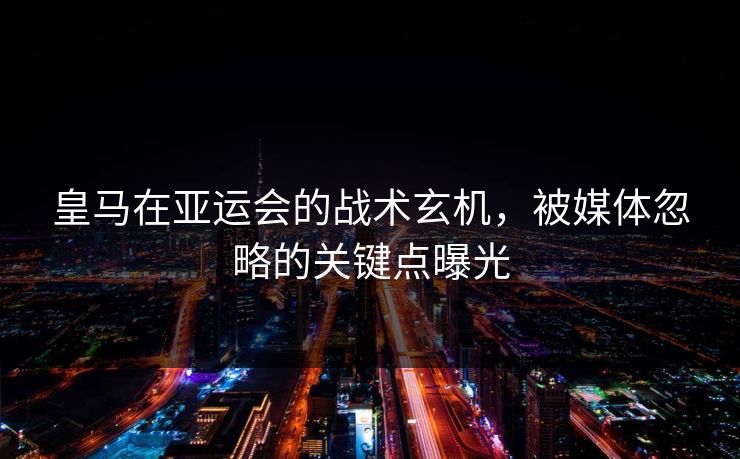 皇马在亚运会的战术玄机，被媒体忽略的关键点曝光